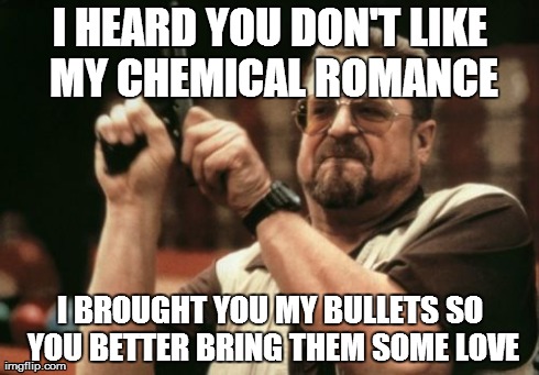 Don't Hate On My Chemical Romance Or You Wont Be Okay | I HEARD YOU DON'T LIKE MY CHEMICAL ROMANCE I BROUGHT YOU MY BULLETS SO YOU BETTER BRING THEM SOME LOVE | image tagged in memes,am i the only one around here | made w/ Imgflip meme maker