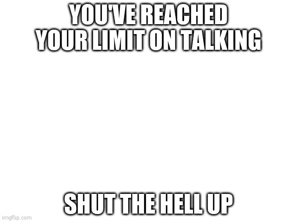 limit on talking | YOU'VE REACHED YOUR LIMIT ON TALKING; SHUT THE HELL UP | image tagged in get out | made w/ Imgflip meme maker