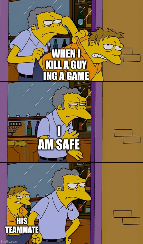 Moe throws Barney | WHEN I KILL A GUY ING A GAME; I AM SAFE; HIS TEAMMATE | image tagged in moe throws barney | made w/ Imgflip meme maker