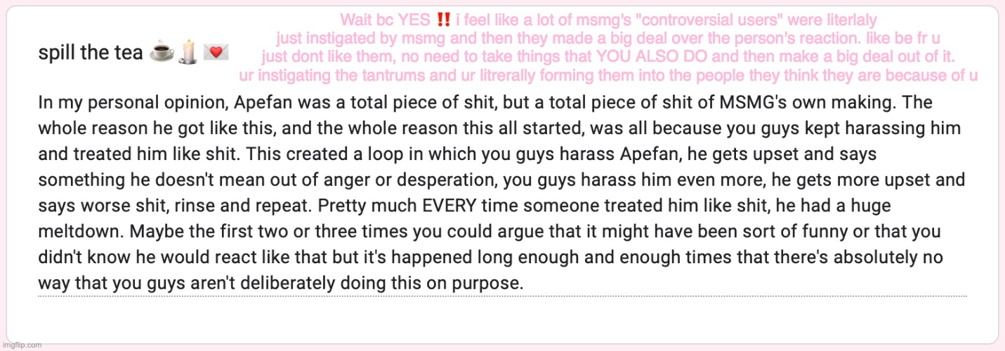 wait bc i was just thinking this ln.. ty to whoever wrote this this really had to be said | Wait bc YES ‼️ i feel like a lot of msmg's "controversial users" were literlaly just instigated by msmg and then they made a big deal over the person's reaction. like be fr u just dont like them, no need to take things that YOU ALSO DO and then make a big deal out of it. ur instigating the tantrums and ur litrerally forming them into the people they think they are because of u | made w/ Imgflip meme maker