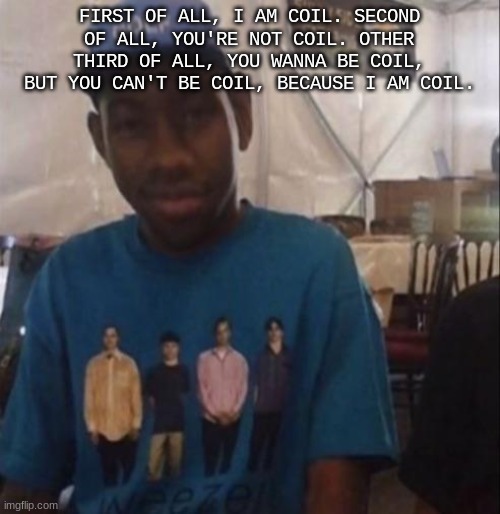 Weezer the Creator | FIRST OF ALL, I AM COIL. SECOND OF ALL, YOU'RE NOT COIL. OTHER THIRD OF ALL, YOU WANNA BE COIL, BUT YOU CAN'T BE COIL, BECAUSE I AM COIL. | image tagged in weezer the creator | made w/ Imgflip meme maker
