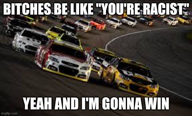 BITCHES BE LIKE "YOU'RE RACIST" YEAH AND I'M GONNA WIN | made w/ Imgflip meme maker
