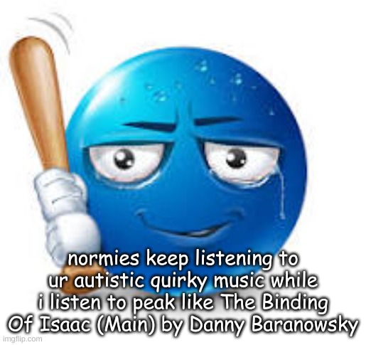 blue bat emoji | normies keep listening to ur autistic quirky music while i listen to peak like The Binding Of Isaac (Main) by Danny Baranowsky | image tagged in blue bat emoji | made w/ Imgflip meme maker