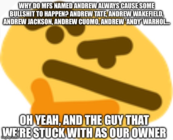 Thonking | WHY DO MFS NAMED ANDREW ALWAYS CAUSE SOME BULLSHIT TO HAPPEN? ANDREW TATE, ANDREW WAKEFIELD, ANDREW JACKSON, ANDREW CUOMO, ANDREW ‘ANDY’ WARHOL…; OH YEAH, AND THE GUY THAT WE’RE STUCK WITH AS OUR OWNER | image tagged in thonking | made w/ Imgflip meme maker