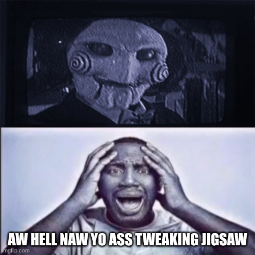 Aw hell naw, yo ass tweakin jigsaw! | AW HELL NAW YO ASS TWEAKING JIGSAW | image tagged in aw hell naw yo ass tweakin jigsaw | made w/ Imgflip meme maker