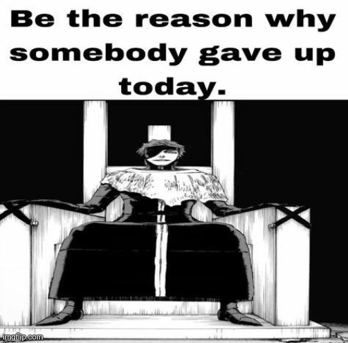 Be the reason why somebody gave up today | image tagged in be the reason why somebody gave up today | made w/ Imgflip meme maker