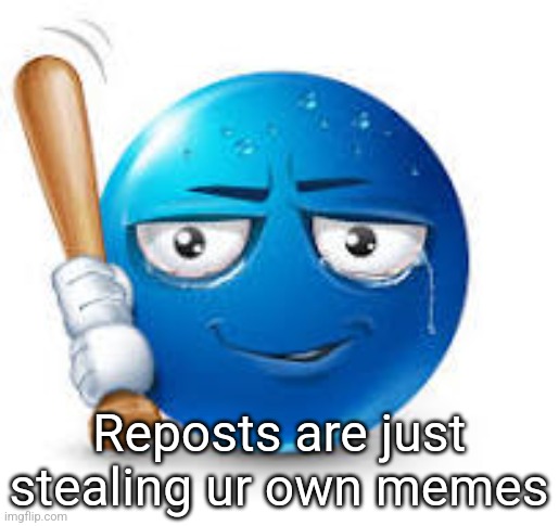 blue bat emoji | Reposts are just stealing ur own memes | image tagged in blue bat emoji | made w/ Imgflip meme maker