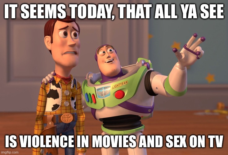 X, X Everywhere Meme | IT SEEMS TODAY, THAT ALL YA SEE; IS VIOLENCE IN MOVIES AND SEX ON TV | image tagged in memes,x x everywhere | made w/ Imgflip meme maker