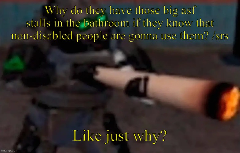 Sorry if this is weird but i just thought of this | Why do they have those big asf stalls in the bathroom if they know that non-disabled people are gonna use them? /srs; Like just why? | image tagged in weed combine | made w/ Imgflip meme maker