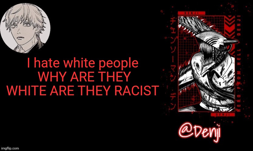 I hope they die | I hate white people 
WHY ARE THEY WHITE ARE THEY RACIST | image tagged in denji's announcement template | made w/ Imgflip meme maker