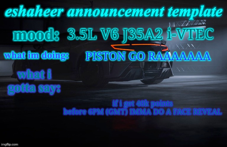 eshaheer announcement template | 3.5L V6 J35A2 i-VTEC; PISTON GO RAAAAAAA; if i get 40k points before 6PM (GMT) IMMA DO A FACE REVEAL | image tagged in eshaheer announcement template | made w/ Imgflip meme maker