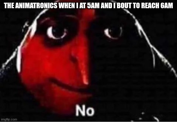 they this don't allowed it | THE ANIMATRONICS WHEN I AT 5AM AND I BOUT TO REACH 6AM | image tagged in gru no | made w/ Imgflip meme maker