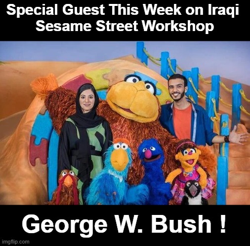 After $20 Million for Pakistani Sesame Street got cancelled for Fraud, they went for $20 Million to Iraq next. | Special Guest This Week on Iraqi 
Sesame Street Workshop; George W. Bush ! | image tagged in iraqi sesame street | made w/ Imgflip meme maker