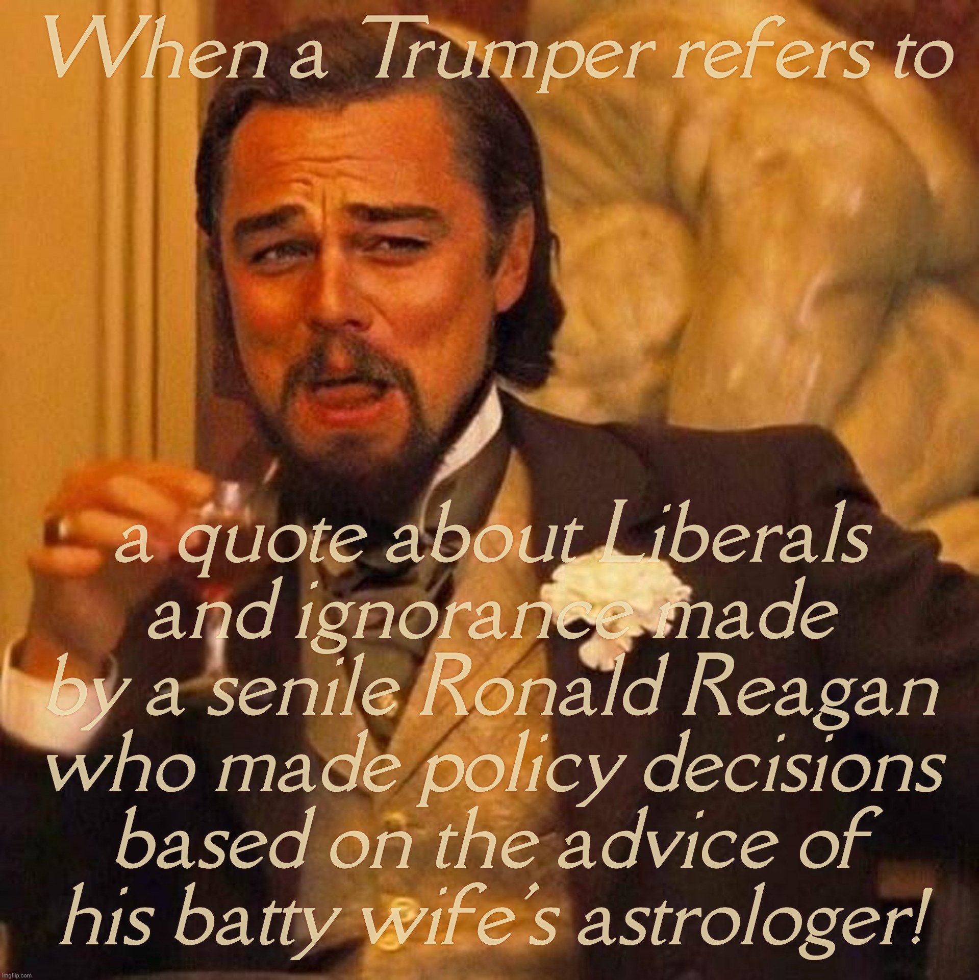 Ronald Reagan, expert on ignorance | When a Trumper refers to; a quote about Liberals
and ignorance made
by a senile Ronald Reagan
who made policy decisions
based on the advice of
his batty wife's astrologer! | image tagged in laughing leonardo decaprio django large x,ronald reagan,government policy shaped by nancy's astrologer,idiocracy the prequel | made w/ Imgflip meme maker