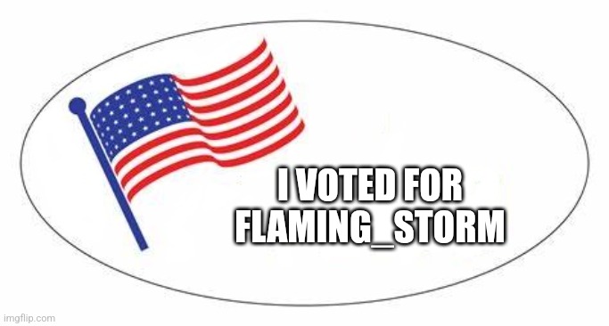 My vote | I VOTED FOR FLAMING_STORM | image tagged in i voted sticker | made w/ Imgflip meme maker