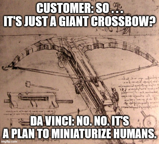 Da Vinci's Miniturization Ray | CUSTOMER: SO . . . IT'S JUST A GIANT CROSSBOW? DA VINCI: NO. NO. IT'S A PLAN TO MINIATURIZE HUMANS. | image tagged in leonardo crossbow | made w/ Imgflip meme maker