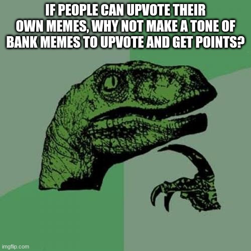 ? | IF PEOPLE CAN UPVOTE THEIR OWN MEMES, WHY NOT MAKE A TONE OF BANK MEMES TO UPVOTE AND GET POINTS? | image tagged in memes,philosoraptor | made w/ Imgflip meme maker