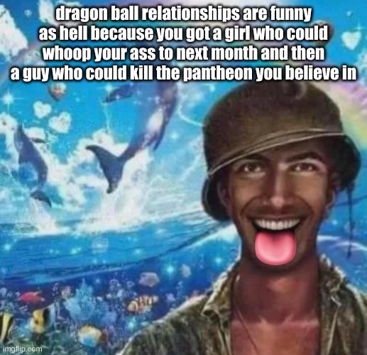 freaky 1000 yard symphony | dragon ball relationships are funny as hell because you got a girl who could whoop your ass to next month and then a guy who could kill the pantheon you believe in | image tagged in freaky 1000 yard symphony | made w/ Imgflip meme maker