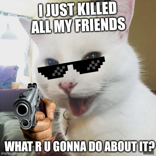 Smudge | I JUST KILLED ALL MY FRIENDS; WHAT R U GONNA DO ABOUT IT? | image tagged in smudge | made w/ Imgflip meme maker