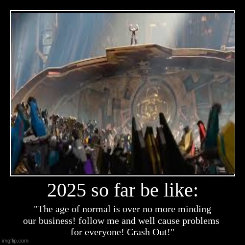 2025 so far be like: | "The age of normal is over no more minding
our business! follow me and well cause problems 
for everyone! Crash Out!" | image tagged in funny,demotivationals | made w/ Imgflip demotivational maker