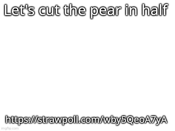 Vote Sally or Radium | Let's cut the pear in half; https://strawpoll.com/wby5QeoA7yA | image tagged in blank white template | made w/ Imgflip meme maker