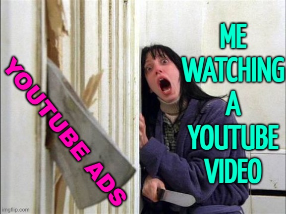 Me Watching A Youtube Video | ME
WATCHING
A
YOUTUBE
VIDEO; YOUTUBE ADS | image tagged in the shining - wendy ax,scumbag youtube,youtube ads,corporate greed,capitalist and communist,youtube | made w/ Imgflip meme maker