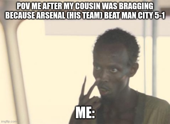 I'm The Captain Now Meme | POV ME AFTER MY COUSIN WAS BRAGGING BECAUSE ARSENAL (HIS TEAM) BEAT MAN CITY 5-1; ME: | image tagged in memes,i'm the captain now | made w/ Imgflip meme maker