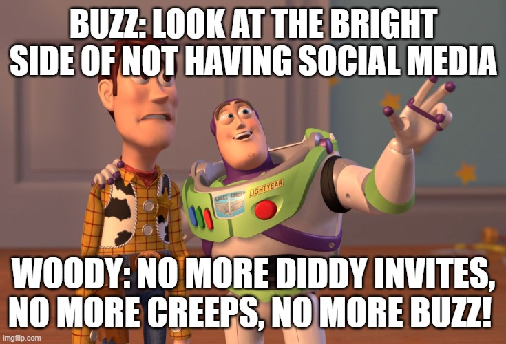 No social media for Woody | BUZZ: LOOK AT THE BRIGHT SIDE OF NOT HAVING SOCIAL MEDIA; WOODY: NO MORE DIDDY INVITES, NO MORE CREEPS, NO MORE BUZZ! | image tagged in memes,buzz and woody | made w/ Imgflip meme maker