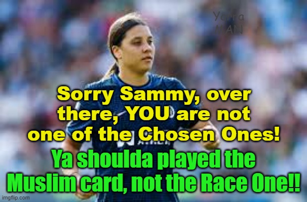 Hey Sammy, right, well Far Left government, but ya pulled out the WRONG VICTIM CARD! | Yarra MAN; Sorry Sammy, over there, YOU are not one of the Chosen Ones! Ya shoulda played the Muslim card, not the Race One!! | image tagged in uk,sam kerr,aboriginal,abour,progressive,muslim | made w/ Imgflip meme maker