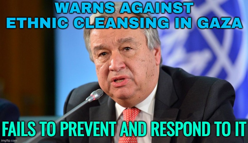 Warns Against Ethnic Cleansing In Gaza; Fails To Prevent And Respond To It | WARNS AGAINST ETHNIC CLEANSING IN GAZA; FAILS TO PREVENT AND RESPOND TO IT | image tagged in antonio guterres un secretary-general,palestine,genocide,united nations,donald trump,nazis | made w/ Imgflip meme maker