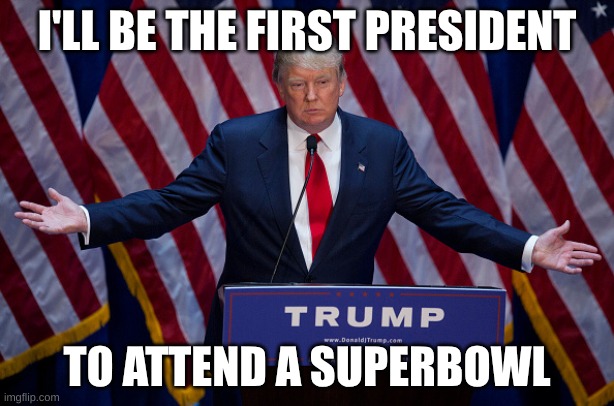 superprez | I'LL BE THE FIRST PRESIDENT; TO ATTEND A SUPERBOWL | image tagged in donald trump | made w/ Imgflip meme maker