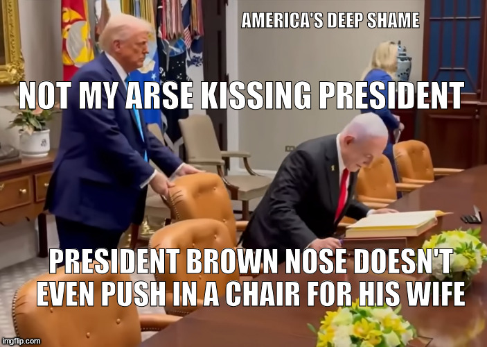 Arse-kissing president | AMERICA'S DEEP SHAME; NOT MY ARSE KISSING PRESIDENT; PRESIDENT BROWN NOSE DOESN'T EVEN PUSH IN A CHAIR FOR HIS WIFE | image tagged in arse-kissing president | made w/ Imgflip meme maker