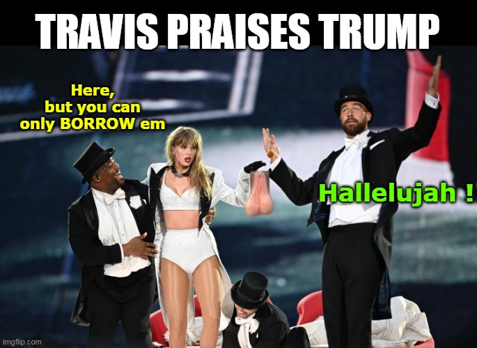 Endorsed Commielaw   ANOTHER CONVERT ! | TRAVIS PRAISES TRUMP; Here, but you can only BORROW em; Hallelujah ! | image tagged in travis tayor balls praises trump meme | made w/ Imgflip meme maker