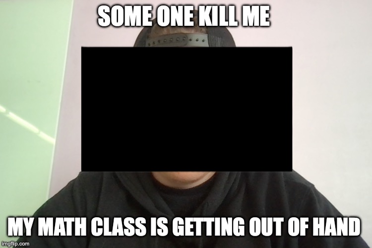 SOME ONE KILL ME; MY MATH CLASS IS GETTING OUT OF HAND | made w/ Imgflip meme maker