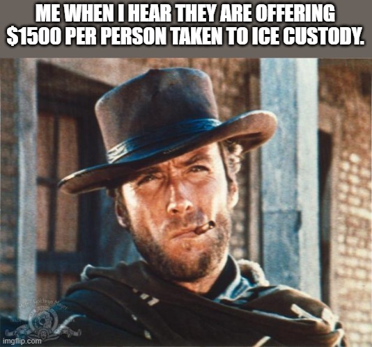 Clint Eastwood | ME WHEN I HEAR THEY ARE OFFERING $1500 PER PERSON TAKEN TO ICE CUSTODY. | image tagged in clint eastwood,illegal aliens,money,lol | made w/ Imgflip meme maker