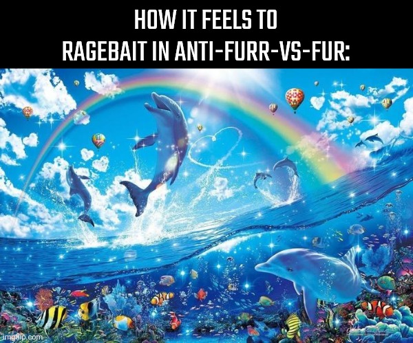 Happy dolphin rainbow | HOW IT FEELS TO RAGEBAIT IN ANTI-FURR-VS-FUR: | image tagged in happy dolphin rainbow | made w/ Imgflip meme maker