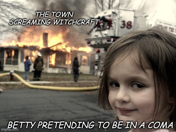 The Crucible:Act 1 meme | THE TOWN SCREAMING WITCHCRAFT; BETTY PRETENDING TO BE IN A COMA | image tagged in memes,disaster girl | made w/ Imgflip meme maker