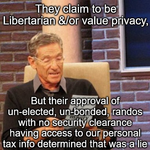 DOGE be breaking some laws | They claim to be Libertarian &/or value privacy, But their approval of un-elected, un-bonded, randos with no security clearance having access to our personal tax info determined that was a lie | image tagged in memes,maury lie detector,doge,libertarian,libertarians,current events | made w/ Imgflip meme maker