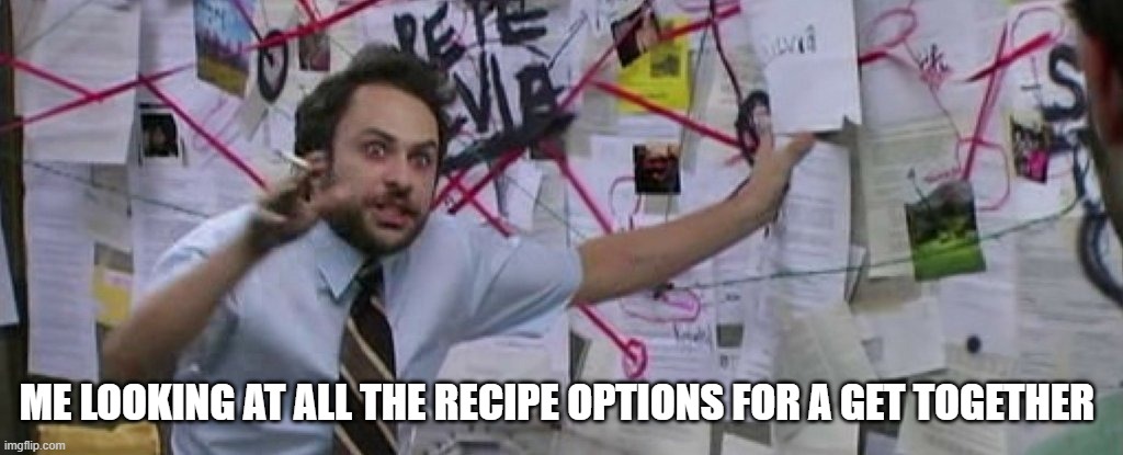 crazy conspiracy theory map guy | ME LOOKING AT ALL THE RECIPE OPTIONS FOR A GET TOGETHER | image tagged in crazy conspiracy theory map guy | made w/ Imgflip meme maker