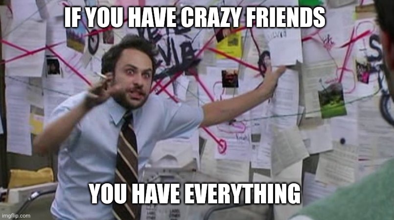 Crazy | IF YOU HAVE CRAZY FRIENDS; YOU HAVE EVERYTHING | image tagged in crazy conspiracy,funny memes | made w/ Imgflip meme maker