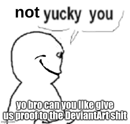 not yucky you | yo bro can you like give us proof to the DeviantArt shit | image tagged in not yucky you | made w/ Imgflip meme maker