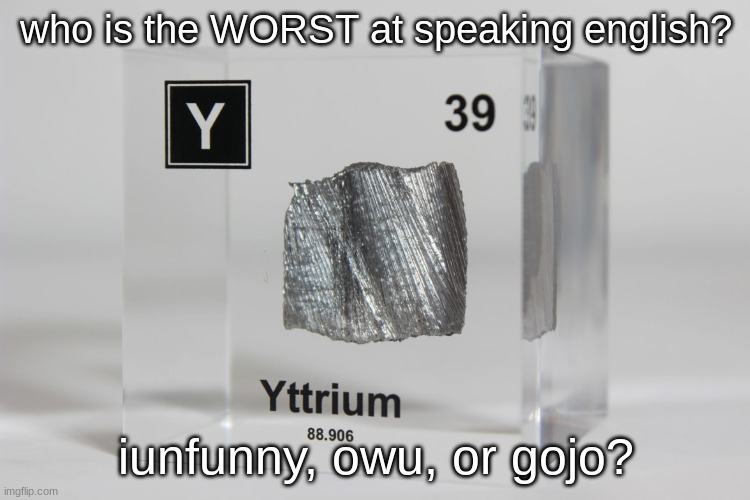 yttrium announcement temp | who is the WORST at speaking english? iunfunny, owu, or gojo? | image tagged in yttrium announcement temp | made w/ Imgflip meme maker