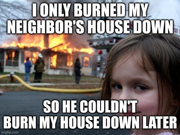 Here we believe in self-OFFENSE | I ONLY BURNED MY NEIGHBOR'S HOUSE DOWN; SO HE COULDN'T BURN MY HOUSE DOWN LATER | image tagged in memes,disaster girl | made w/ Imgflip meme maker