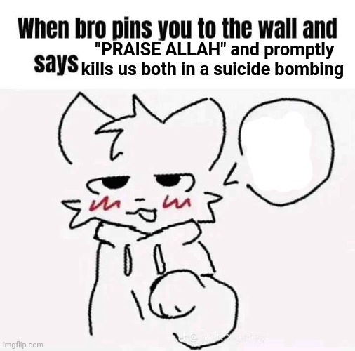 peak | "PRAISE ALLAH" and promptly kills us both in a suicide bombing | image tagged in peak | made w/ Imgflip meme maker