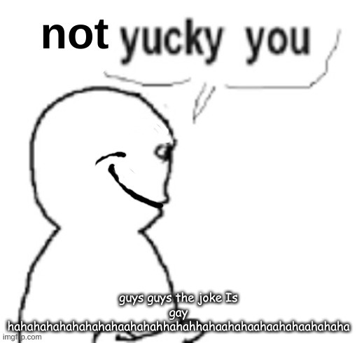 maybe denji was right... | guys guys the joke Is gay hahahahahahahahahaahahahhahahhahaahahaahaahahaahahaha | image tagged in not yucky you | made w/ Imgflip meme maker