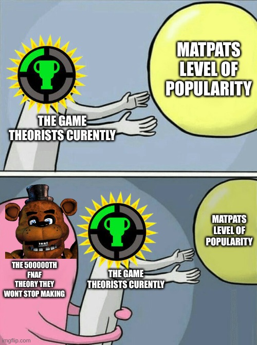 i like their theories but it aint the same without matpat | MATPATS LEVEL OF POPULARITY; THE GAME THEORISTS CURENTLY; MATPATS LEVEL OF POPULARITY; THE 500000TH FNAF THEORY THEY WONT STOP MAKING; THE GAME THEORISTS CURENTLY | image tagged in memes,running away balloon | made w/ Imgflip meme maker