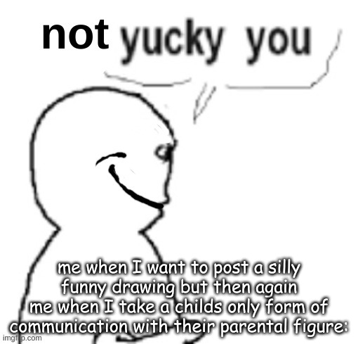 not yucky you | me when I want to post a silly funny drawing but then again
me when I take a childs only form of communication with their parental figure: | image tagged in not yucky you | made w/ Imgflip meme maker