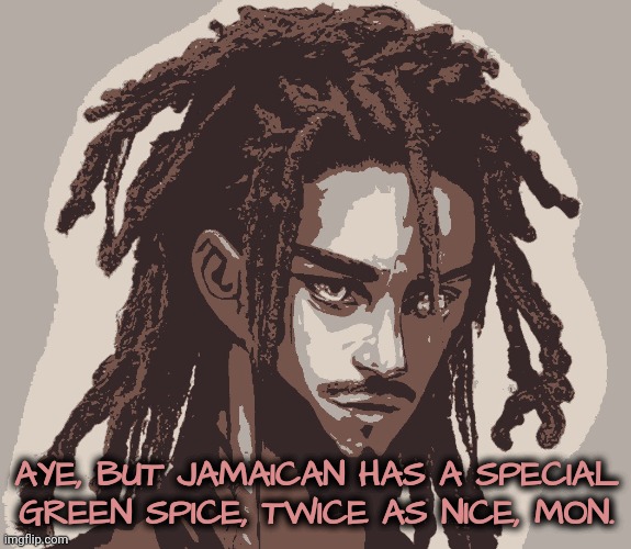 AYE, BUT JAMAICAN HAS A SPECIAL GREEN SPICE, TWICE AS NICE, MON. | made w/ Imgflip meme maker