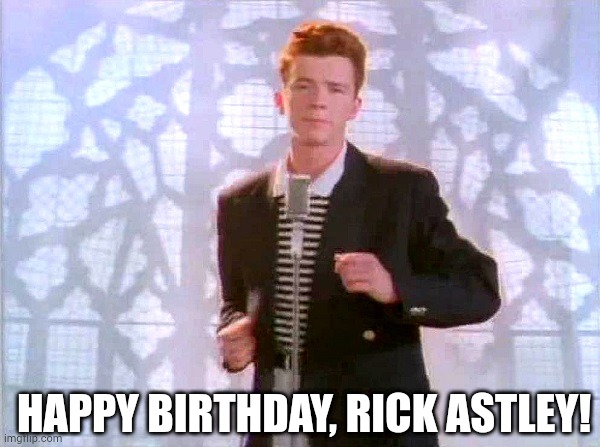 Never gonna give you up | HAPPY BIRTHDAY, RICK ASTLEY! | image tagged in rickrolling | made w/ Imgflip meme maker