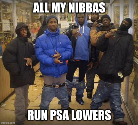 All my niggas | ALL MY NIBBAS; RUN PSA LOWERS | image tagged in all my niggas | made w/ Imgflip meme maker